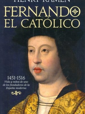 Fernando el católico. 1451-1516 Vida y mitos de uno de los fundadores de la España moderna